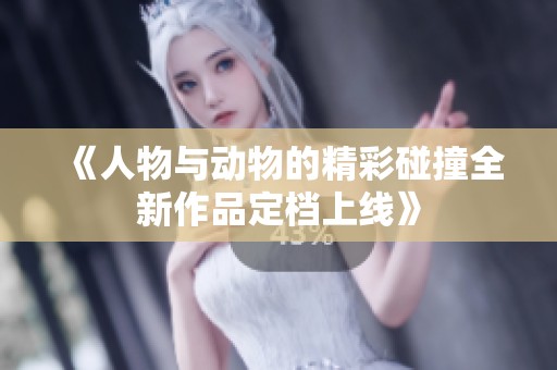 《人物與動物的精彩碰撞全新作品定檔上線》