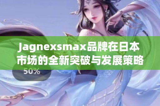 Jagnexsmax品牌在日本市場(chǎng)的全新突破與發(fā)展策略解析
