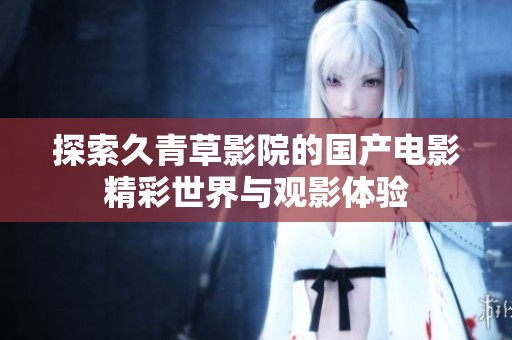 探索久青草影院的國產(chǎn)電影精彩世界與觀影體驗(yàn)