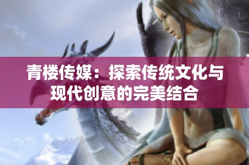 青樓傳媒：探索傳統(tǒng)文化與現(xiàn)代創(chuàng)意的完美結(jié)合