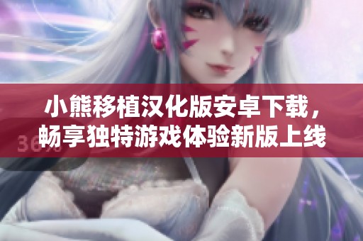 小熊移植漢化版安卓下載，暢享獨特游戲體驗新版上線