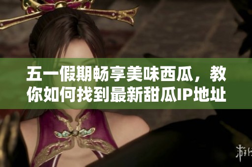 五一假期暢享美味西瓜，教你如何找到最新甜瓜IP地址