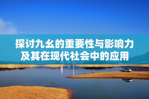探討九幺的重要性與影響力及其在現(xiàn)代社會(huì)中的應(yīng)用