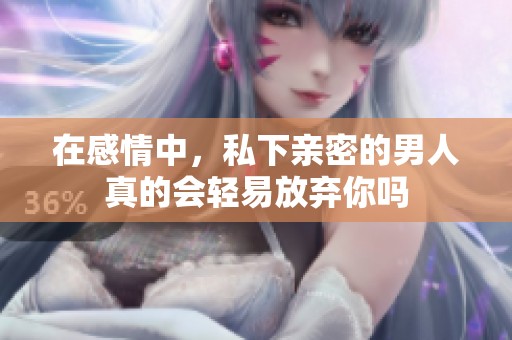 在感情中，私下親密的男人真的會(huì)輕易放棄你嗎