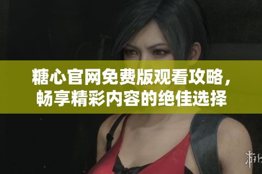 糖心官網(wǎng)免費(fèi)版觀看攻略，暢享精彩內(nèi)容的絕佳選擇