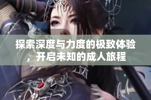 探索深度與力度的極致體驗，開啟未知的成人旅程