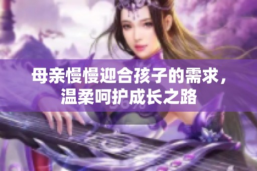母親慢慢迎合孩子的需求，溫柔呵護(hù)成長(zhǎng)之路