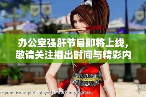 辦公室強(qiáng)肝節(jié)目即將上線，敬請(qǐng)關(guān)注播出時(shí)間與精彩內(nèi)容
