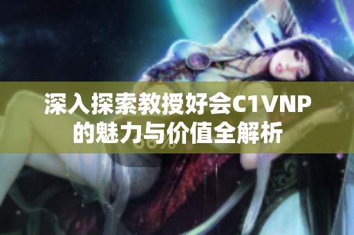 深入探索教授好會C1VNP的魅力與價值全解析