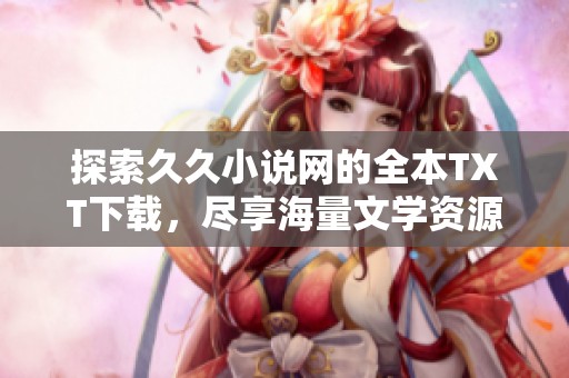 探索久久小說(shuō)網(wǎng)的全本TXT下載，盡享海量文學(xué)資源