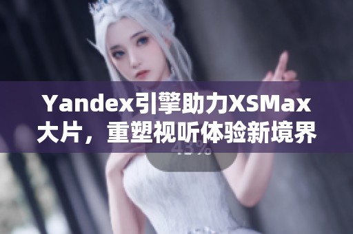 Yandex引擎助力XSMax大片，重塑視聽體驗新境界