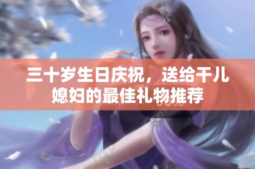 三十歲生日慶祝，送給干兒媳婦的最佳禮物推薦