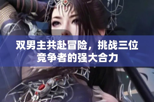 雙男主共赴冒險，挑戰(zhàn)三位競爭者的強大合力