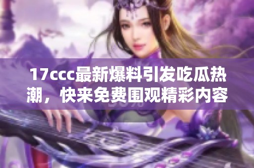17ccc最新爆料引發(fā)吃瓜熱潮，快來(lái)免費(fèi)圍觀精彩內(nèi)容！