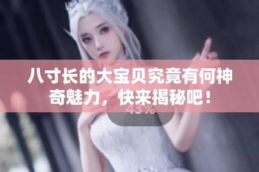 八寸長的大寶貝究竟有何神奇魅力，快來揭秘吧！