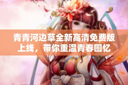 青青河邊草全新高清免費版上線，帶你重溫青春回憶