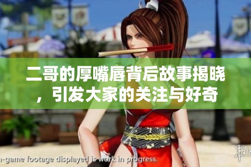 二哥的厚嘴唇背后故事揭曉，引發(fā)大家的關(guān)注與好奇