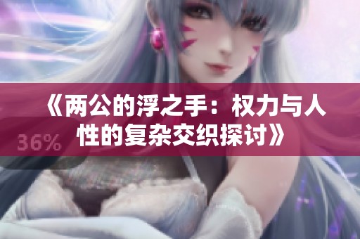 《兩公的浮之手：權(quán)力與人性的復(fù)雜交織探討》