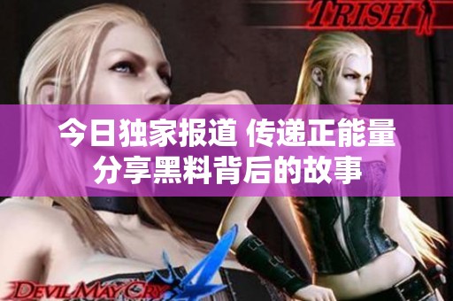 今日獨(dú)家報(bào)道 傳遞正能量分享黑料背后的故事