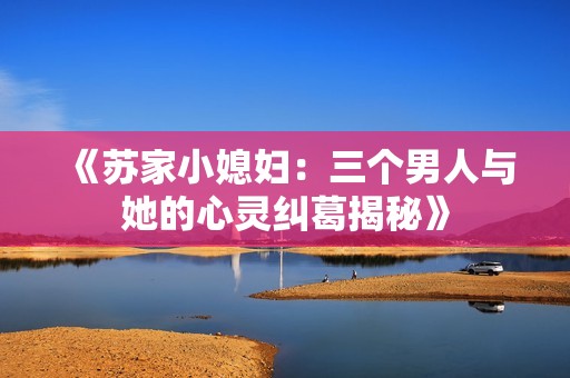 《蘇家小媳婦：三個(gè)男人與她的心靈糾葛揭秘》