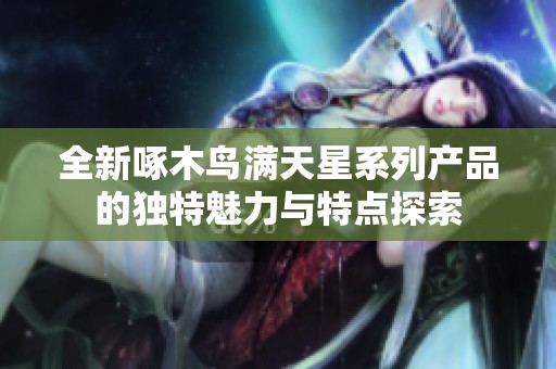 全新啄木鳥滿天星系列產(chǎn)品的獨特魅力與特點探索