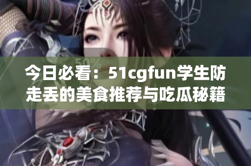 今日必看：51cgfun學生防走丟的美食推薦與吃瓜秘籍