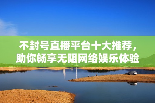 不封號(hào)直播平臺(tái)十大推薦，助你暢享無阻網(wǎng)絡(luò)娛樂體驗(yàn)