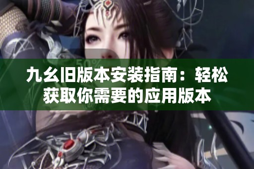 九幺舊版本安裝指南：輕松獲取你需要的應(yīng)用版本