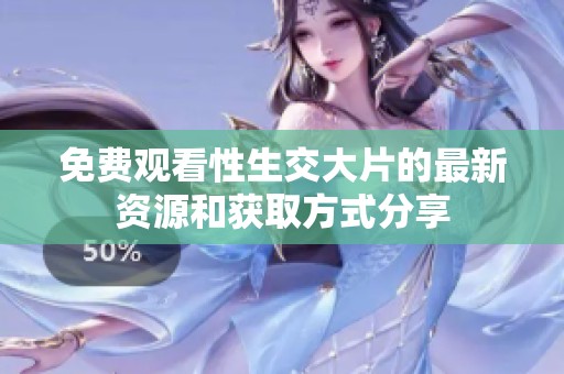 免費觀看性生交大片的最新資源和獲取方式分享