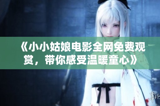 《小小姑娘電影全網(wǎng)免費(fèi)觀賞，帶你感受溫暖童心》