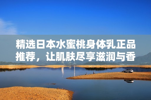 精選日本水蜜桃身體乳正品推薦，讓肌膚盡享滋潤(rùn)與香甜體驗(yàn)
