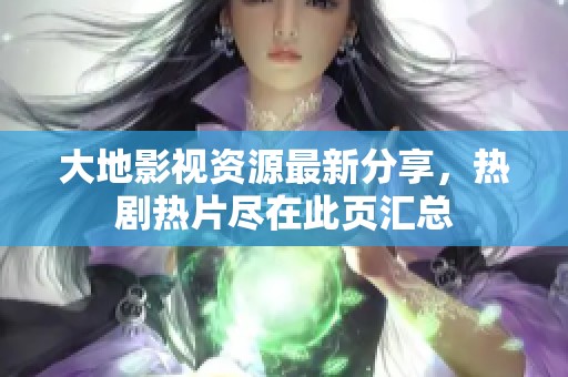 大地影視資源最新分享，熱劇熱片盡在此頁(yè)匯總