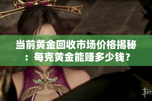 當前黃金回收市場價格揭秘：每克黃金能賺多少錢？