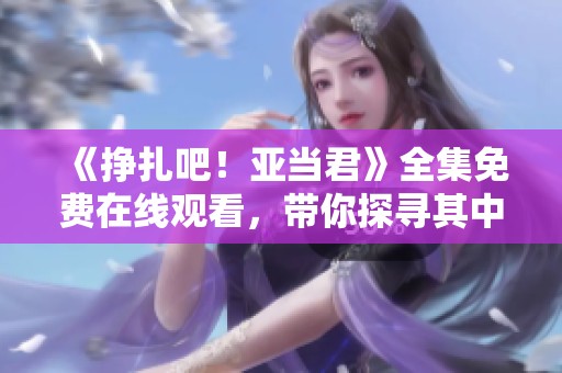 《掙扎吧！亞當(dāng)君》全集免費(fèi)在線觀看，帶你探尋其中的笑與淚