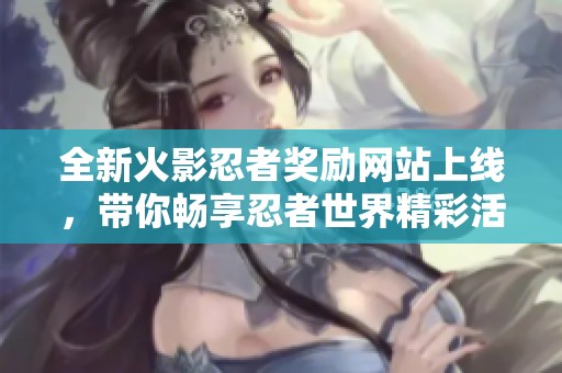 全新火影忍者獎勵網(wǎng)站上線，帶你暢享忍者世界精彩活動