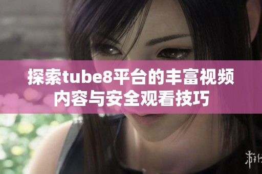 探索tube8平臺的豐富視頻內(nèi)容與安全觀看技巧