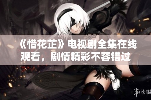 《惜花芷》電視劇全集在線觀看，劇情精彩不容錯過