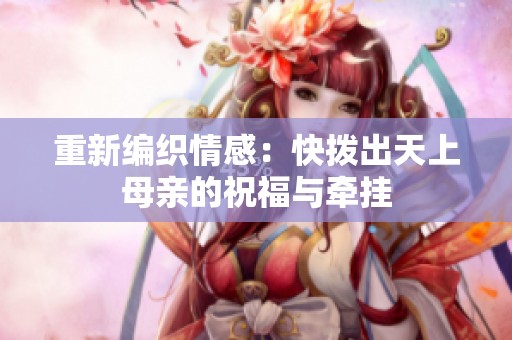 重新編織情感：快撥出天上母親的祝福與牽掛