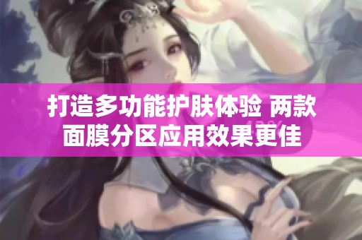 打造多功能護膚體驗 兩款面膜分區(qū)應用效果更佳