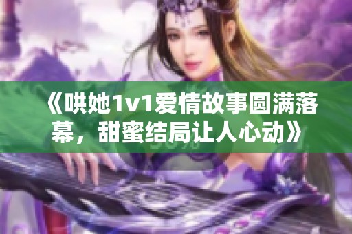 《哄她1v1愛情故事圓滿落幕，甜蜜結(jié)局讓人心動(dòng)》