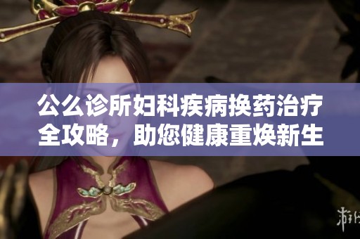 公么診所婦科疾病換藥治療全攻略，助您健康重?zé)ㄐ律? title=