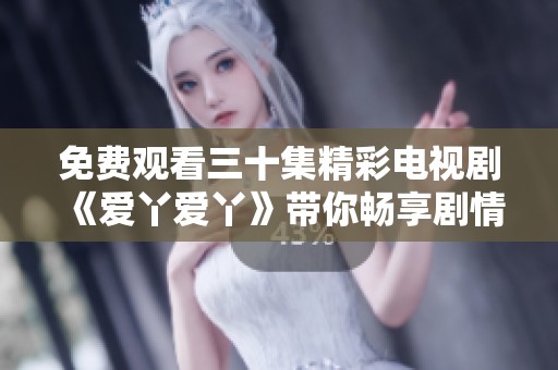 免費(fèi)觀看三十集精彩電視劇《愛(ài)丫愛(ài)丫》帶你暢享劇情盛宴