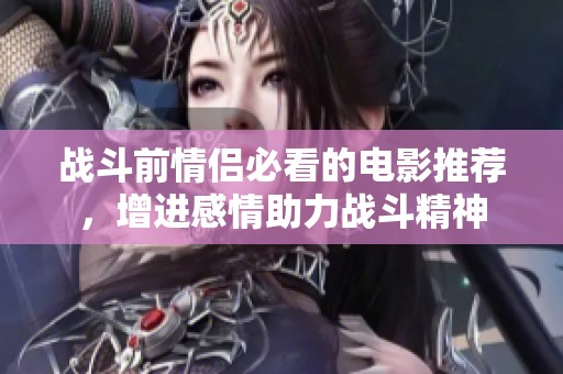 戰(zhàn)斗前情侶必看的電影推薦，增進感情助力戰(zhàn)斗精神