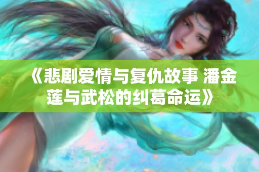 《悲劇愛(ài)情與復(fù)仇故事 潘金蓮與武松的糾葛命運(yùn)》