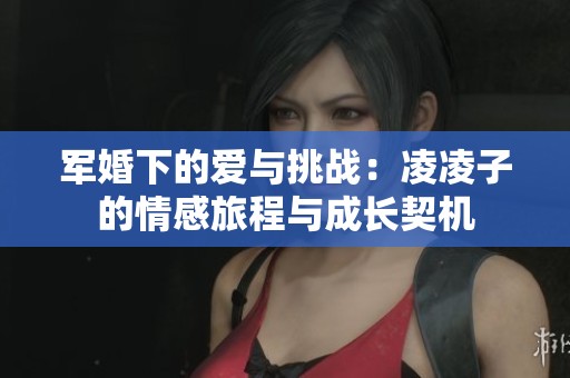 軍婚下的愛與挑戰(zhàn)：凌凌子的情感旅程與成長契機(jī)