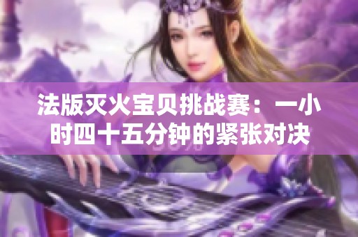 法版滅火寶貝挑戰(zhàn)賽：一小時(shí)四十五分鐘的緊張對決