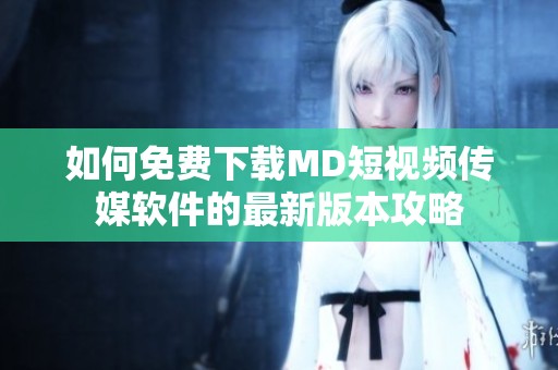 如何免費下載MD短視頻傳媒軟件的最新版本攻略