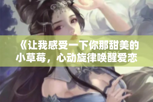 《讓我感受一下你那甜美的小草莓，心動(dòng)旋律喚醒愛(ài)戀》
