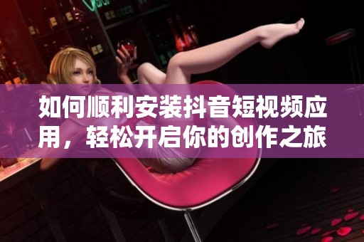 如何順利安裝抖音短視頻應用，輕松開啟你的創(chuàng)作之旅