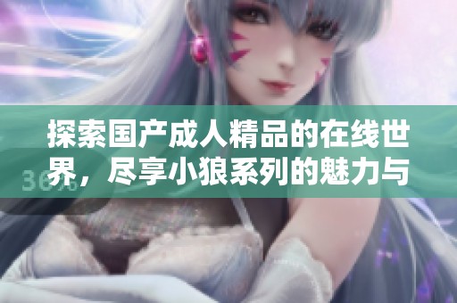 探索國產(chǎn)成人精品的在線世界，盡享小狼系列的魅力與樂趣